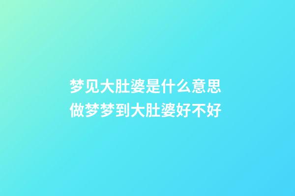 梦见大肚婆是什么意思 做梦梦到大肚婆好不好